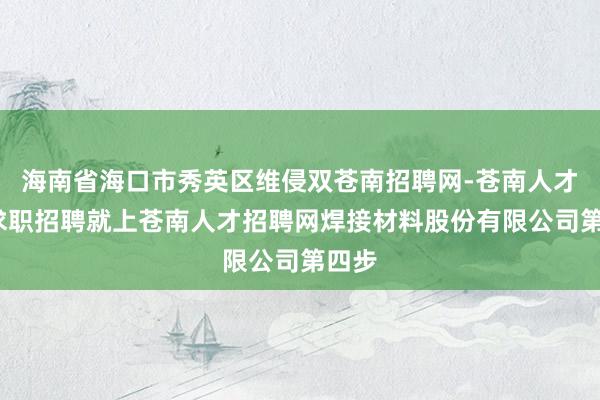 海南省海口市秀英区维侵双苍南招聘网-苍南人才网-求职招聘就上苍南人才招聘网焊接材料股份有限公司第四步